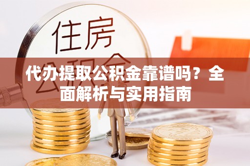 浦城代办提取公积金靠谱吗？全面解析与实用指南