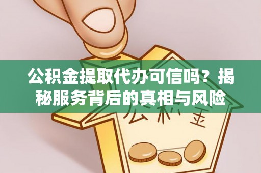 浦城公积金提取代办可信吗？揭秘服务背后的真相与风险