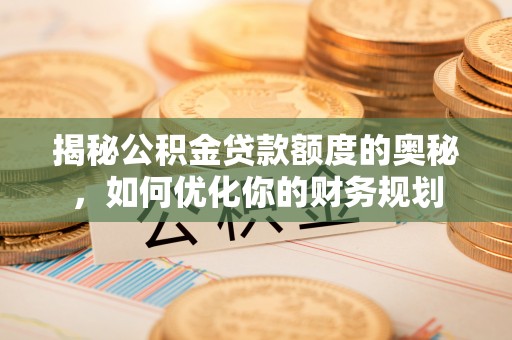 浦城揭秘公积金贷款额度的奥秘，如何优化你的财务规划