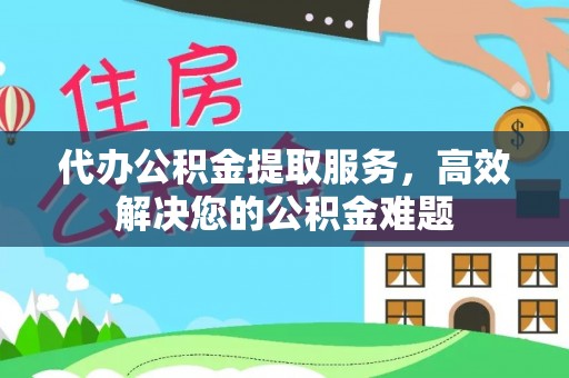 浦城代办公积金提取服务，高效解决您的公积金难题