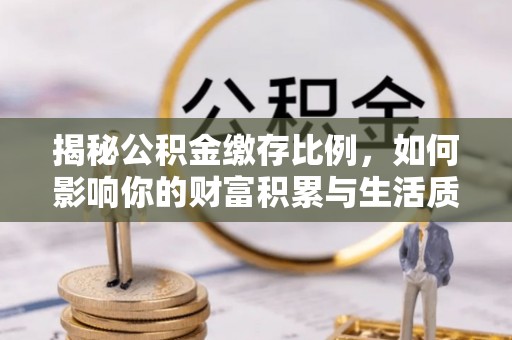 浦城揭秘公积金缴存比例，如何影响你的财富积累与生活质量