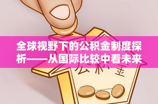 浦城全球视野下的公积金制度探析——从国际比较中看未来趋势