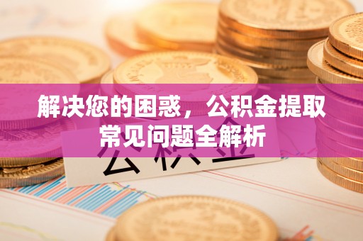 浦城解决您的困惑，公积金提取常见问题全解析