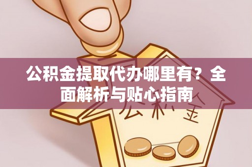 浦城公积金提取代办哪里有？全面解析与贴心指南
