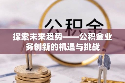 浦城探索未来趋势——公积金业务创新的机遇与挑战