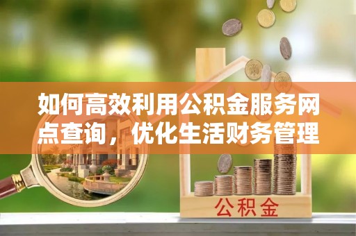 浦城如何高效利用公积金服务网点查询，优化生活财务管理