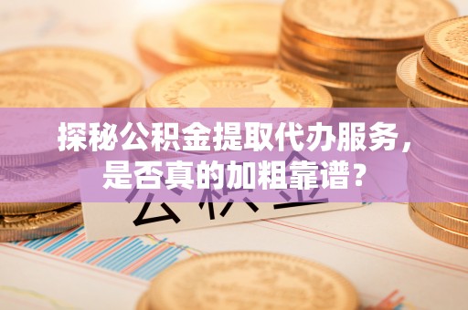 浦城探秘公积金提取代办服务，是否真的加粗靠谱？