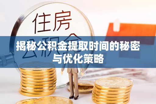 浦城揭秘公积金提取时间的秘密与优化策略