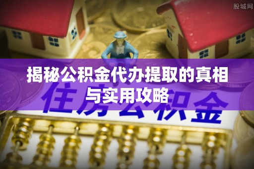 浦城揭秘公积金代办提取的真相与实用攻略