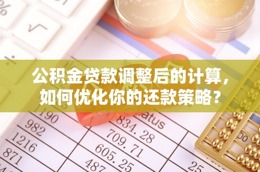 浦城公积金贷款调整后的计算，如何优化你的还款策略？