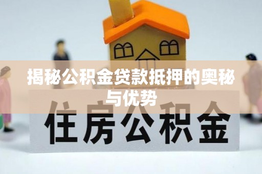 浦城揭秘公积金贷款抵押的奥秘与优势