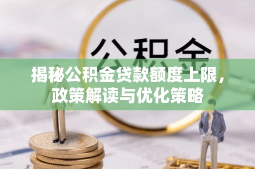 浦城揭秘公积金贷款额度上限，政策解读与优化策略