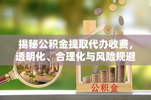 浦城揭秘公积金提取代办收费，透明化、合理化与风险规避之道