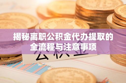 浦城揭秘离职公积金代办提取的全流程与注意事项