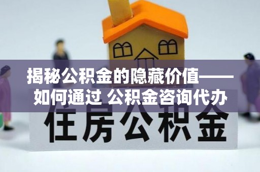 浦城揭秘公积金的隐藏价值——如何通过 公积金咨询代办提取 优化财富管理