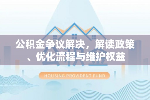 浦城公积金争议解决，解读政策、优化流程与维护权益