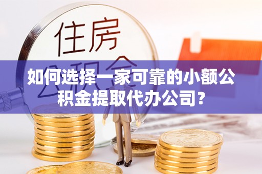 浦城如何选择一家可靠的小额公积金提取代办公司？