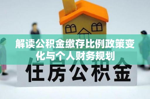 浦城解读公积金缴存比例政策变化与个人财务规划