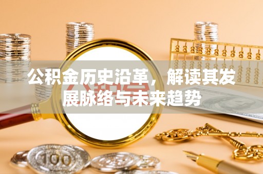 浦城公积金历史沿革，解读其发展脉络与未来趋势