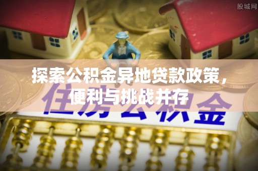 浦城探索公积金异地贷款政策，便利与挑战并存