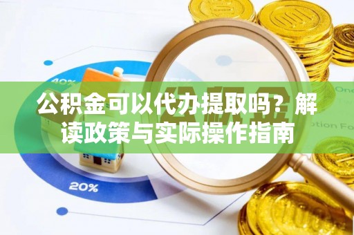 浦城公积金可以代办提取吗？解读政策与实际操作指南