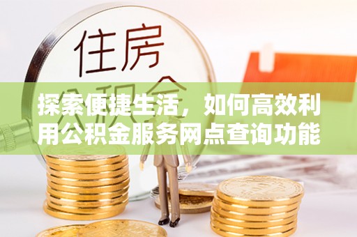 浦城探索便捷生活，如何高效利用公积金服务网点查询功能