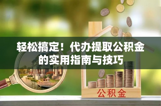 浦城轻松搞定！代办提取公积金的实用指南与技巧