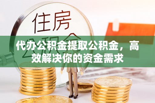 浦城代办公积金提取公积金，高效解决你的资金需求
