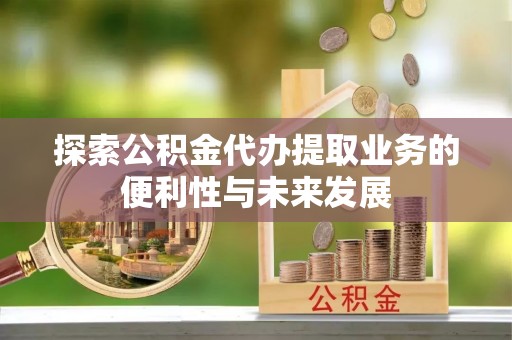浦城探索公积金代办提取业务的便利性与未来发展