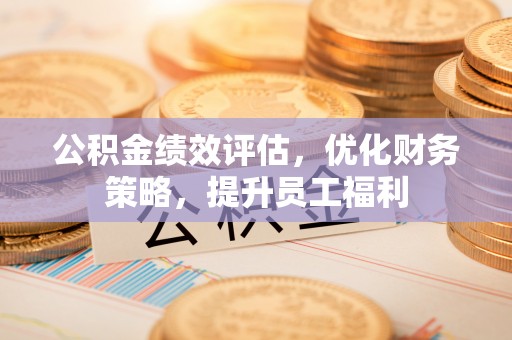 浦城公积金绩效评估，优化财务策略，提升员工福利