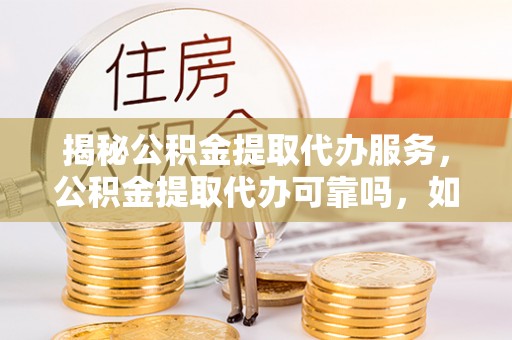 浦城揭秘公积金提取代办服务，公积金提取代办可靠吗，如何选择正规渠道