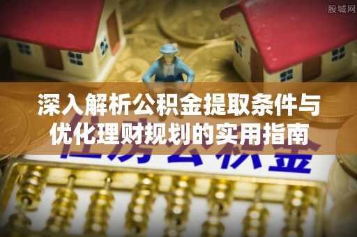 浦城深入解析公积金提取条件与优化理财规划的实用指南