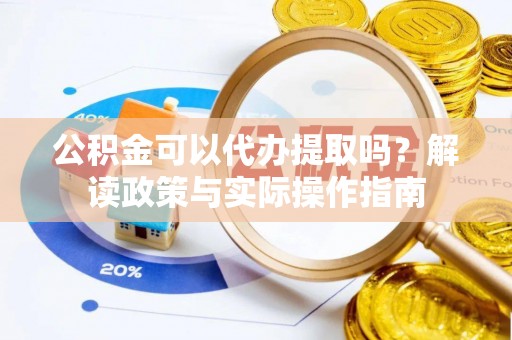 浦城公积金可以代办提取吗？解读政策与实际操作指南