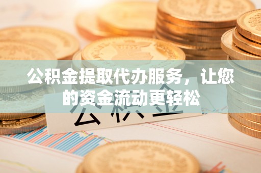 浦城公积金提取代办服务，让您的资金流动更轻松