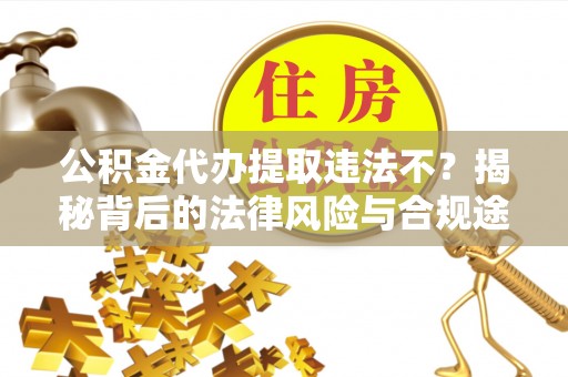 浦城公积金代办提取违法不？揭秘背后的法律风险与合规途径