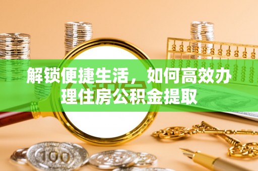 浦城解锁便捷生活，如何高效办理住房公积金提取