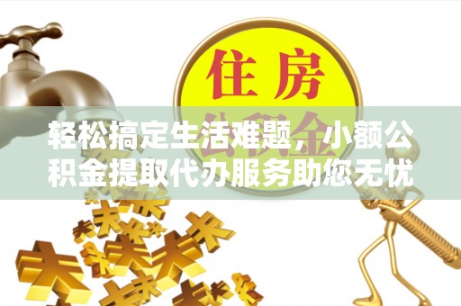 浦城轻松搞定生活难题，小额公积金提取代办服务助您无忧理财