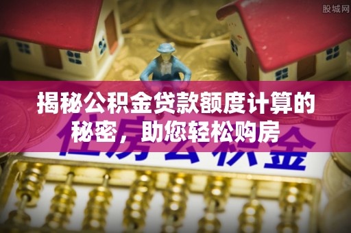 浦城揭秘公积金贷款额度计算的秘密，助您轻松购房