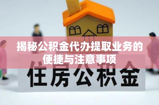 浦城揭秘公积金代办提取业务的便捷与注意事项