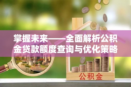 浦城掌握未来——全面解析公积金贷款额度查询与优化策略