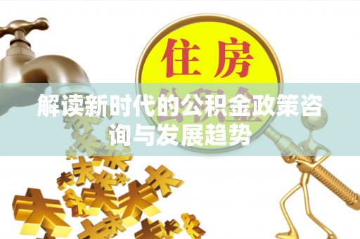 浦城解读新时代的公积金政策咨询与发展趋势