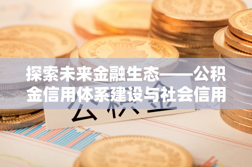 浦城探索未来金融生态——公积金信用体系建设与社会信用体系的深度融合