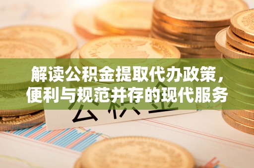 浦城解读公积金提取代办政策，便利与规范并存的现代服务