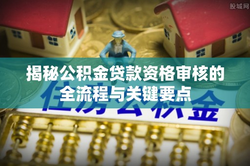 浦城揭秘公积金贷款资格审核的全流程与关键要点