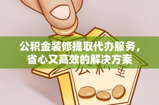 浦城公积金装修提取代办服务，省心又高效的解决方案