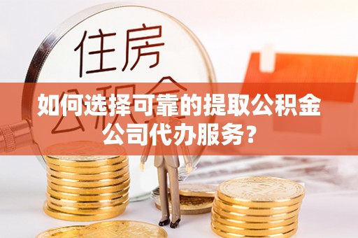浦城如何选择可靠的提取公积金公司代办服务？