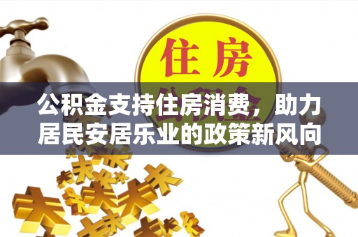 浦城公积金支持住房消费，助力居民安居乐业的政策新风向
