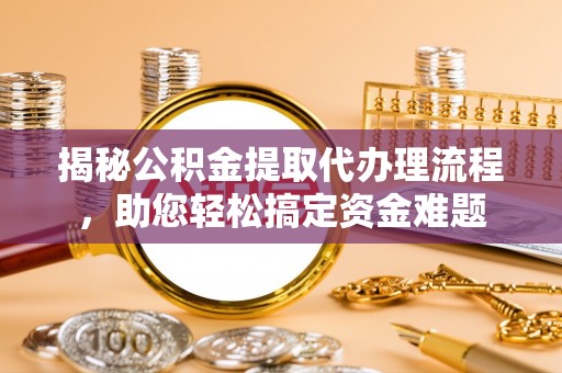 浦城揭秘公积金提取代办理流程，助您轻松搞定资金难题
