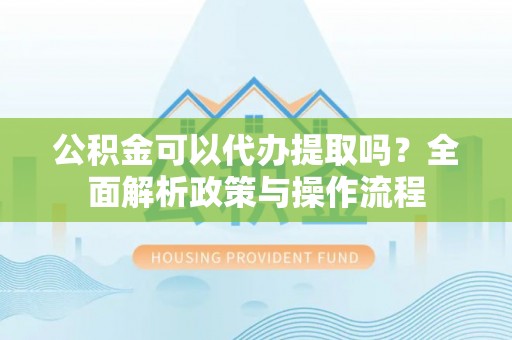 浦城公积金可以代办提取吗？全面解析政策与操作流程