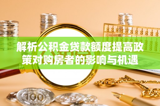浦城解析公积金贷款额度提高政策对购房者的影响与机遇